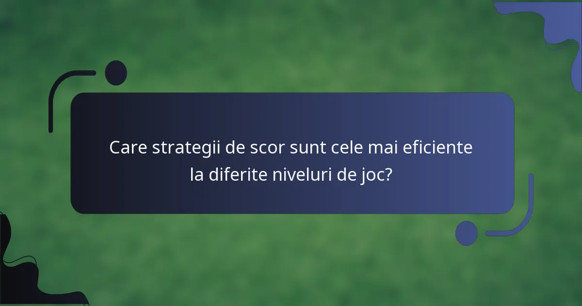 Care strategii de scor sunt cele mai eficiente la diferite niveluri de joc?