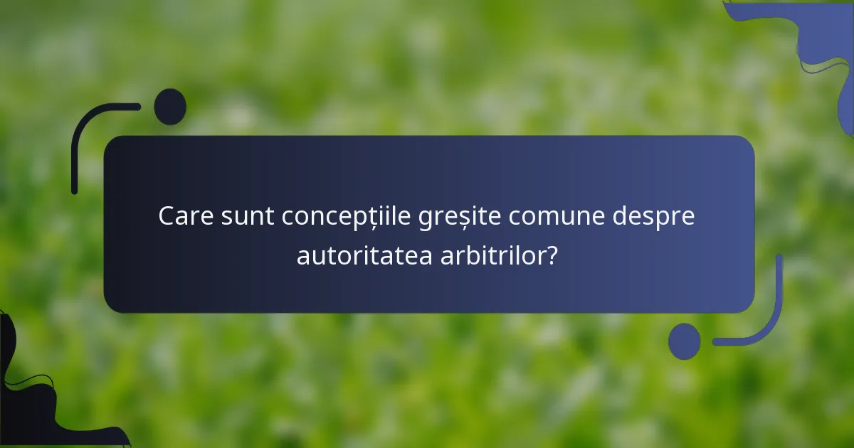 Care sunt concepțiile greșite comune despre autoritatea arbitrilor?