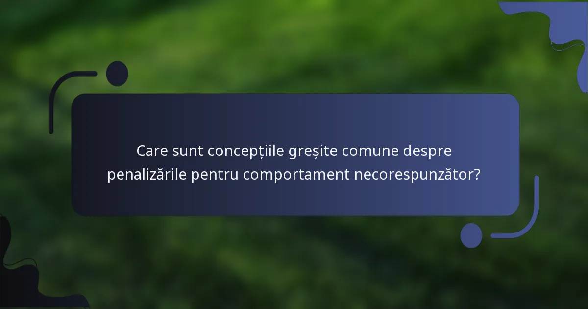 Care sunt concepțiile greșite comune despre penalizările pentru comportament necorespunzător?