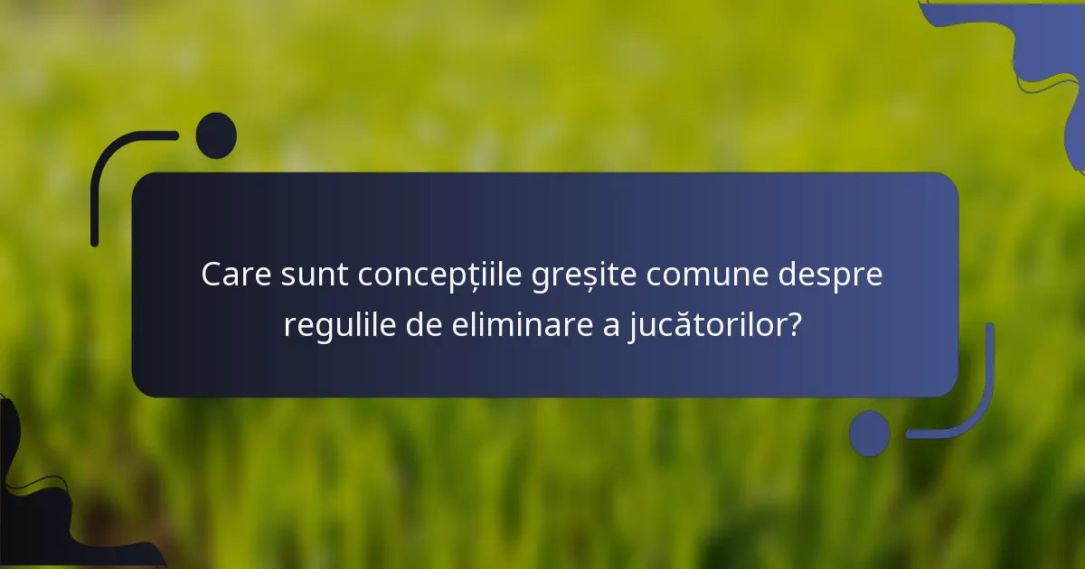Care sunt concepțiile greșite comune despre regulile de eliminare a jucătorilor?