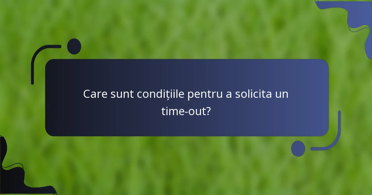Care sunt condițiile pentru a solicita un time-out?