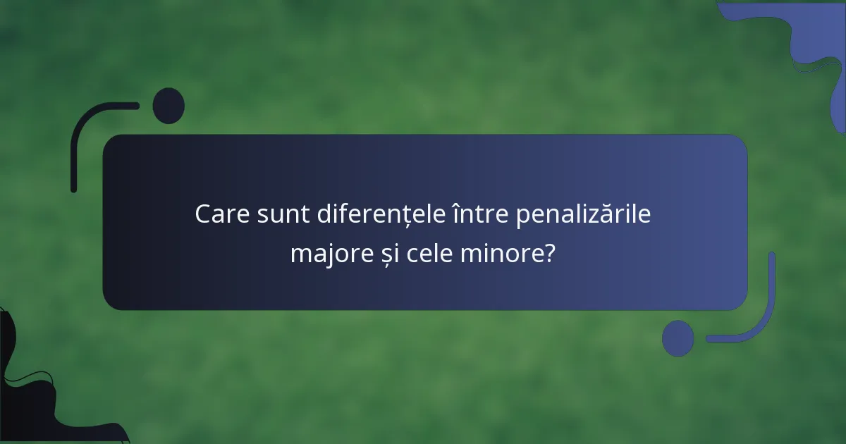 Care sunt diferențele între penalizările majore și cele minore?
