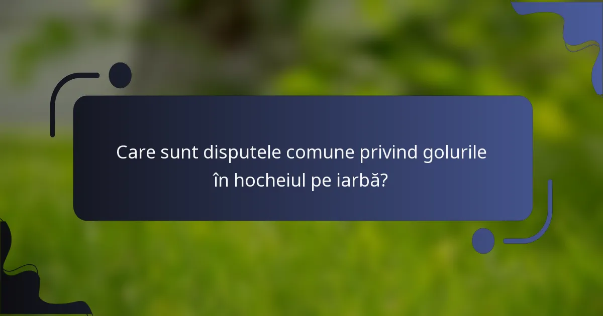 Care sunt disputele comune privind golurile în hocheiul pe iarbă?