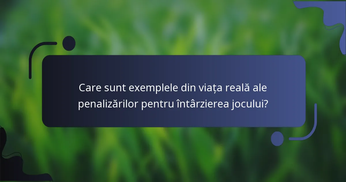 Care sunt exemplele din viața reală ale penalizărilor pentru întârzierea jocului?