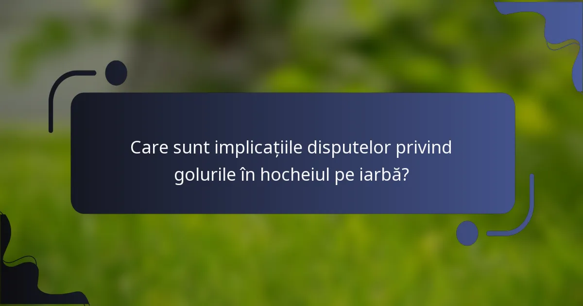 Care sunt implicațiile disputelor privind golurile în hocheiul pe iarbă?