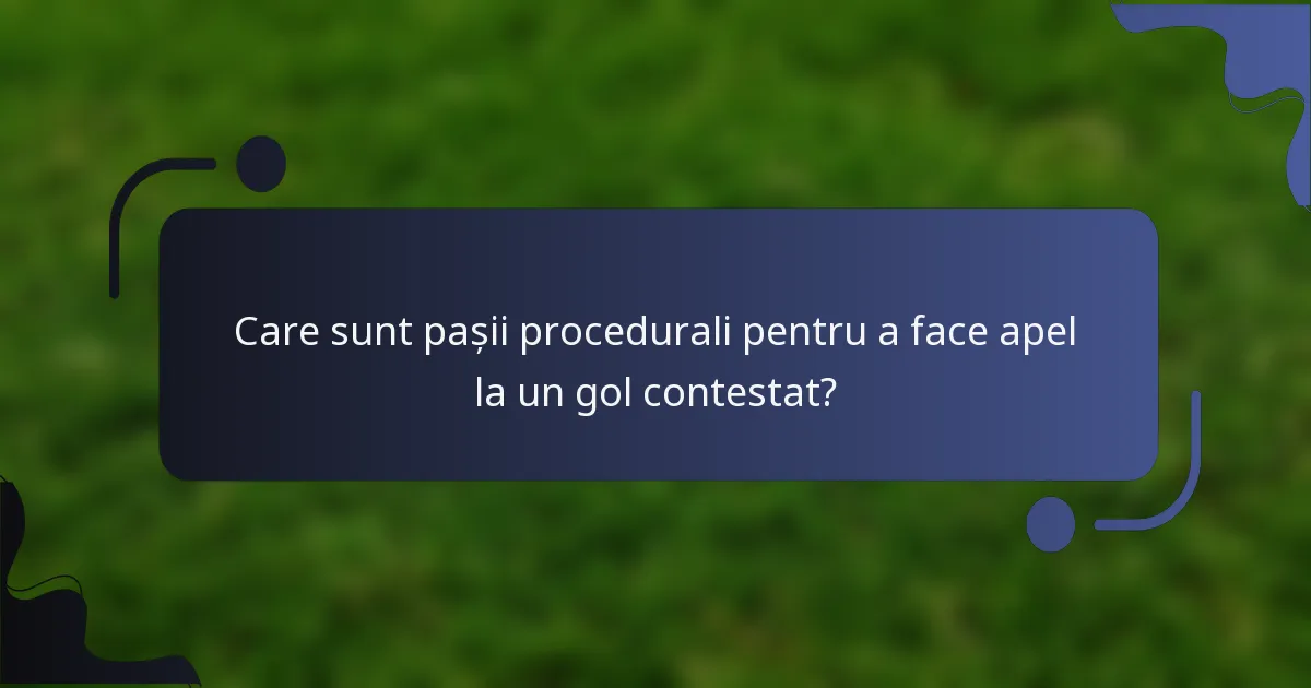 Care sunt pașii procedurali pentru a face apel la un gol contestat?