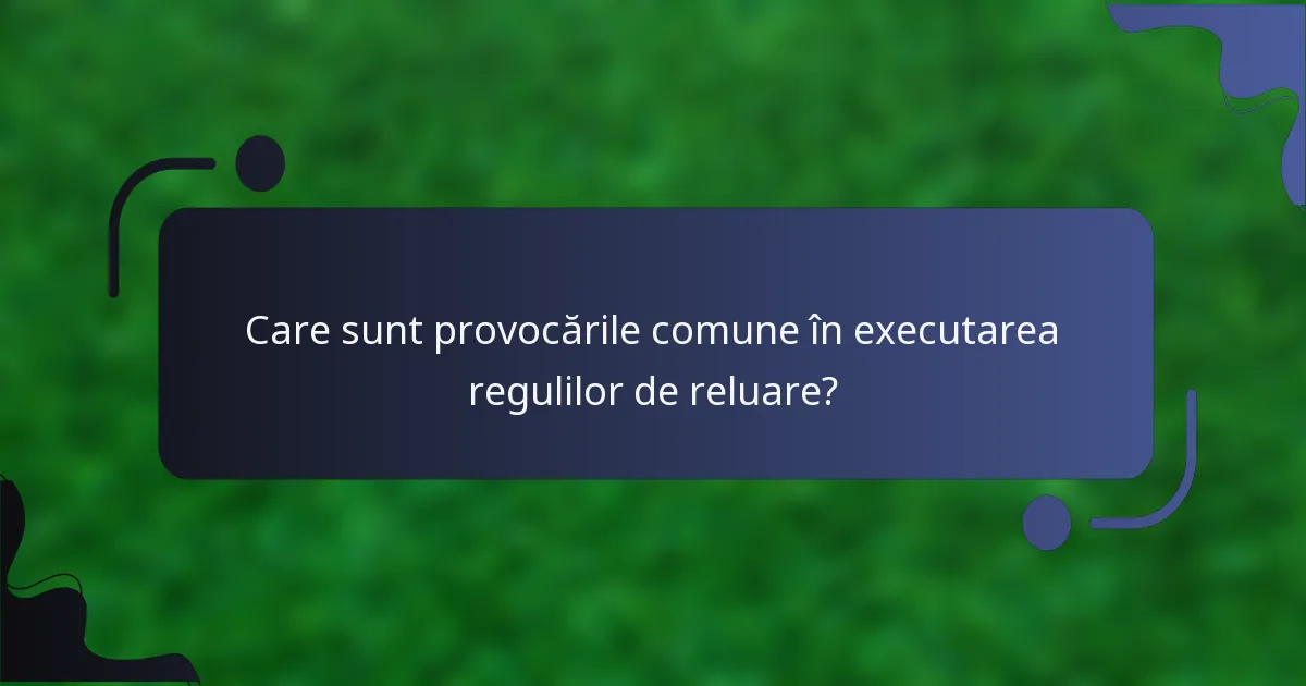 Care sunt provocările comune în executarea regulilor de reluare?