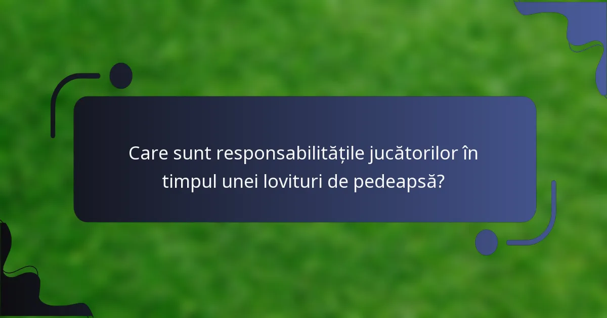Care sunt responsabilitățile jucătorilor în timpul unei lovituri de pedeapsă?
