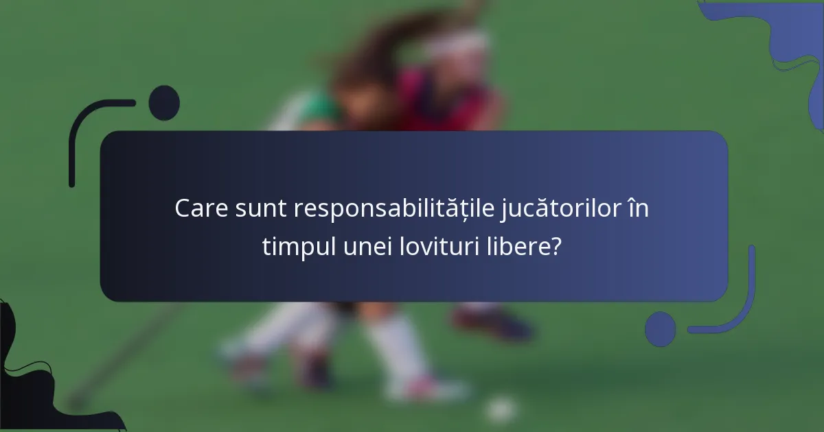 Care sunt responsabilitățile jucătorilor în timpul unei lovituri libere?