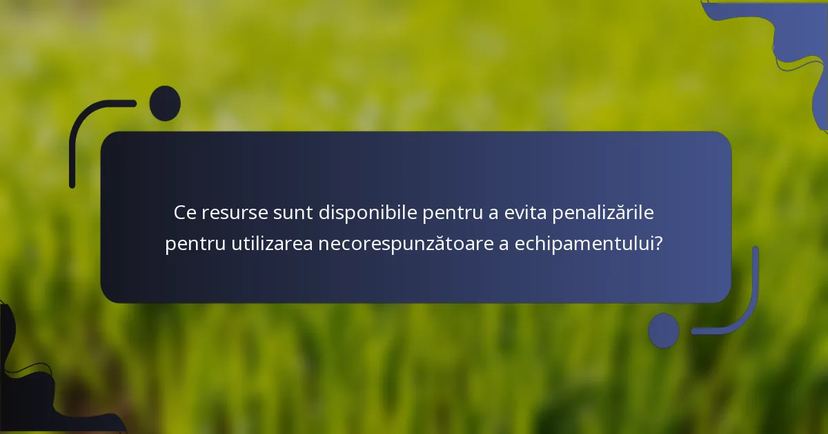 Ce resurse sunt disponibile pentru a evita penalizările pentru utilizarea necorespunzătoare a echipamentului?