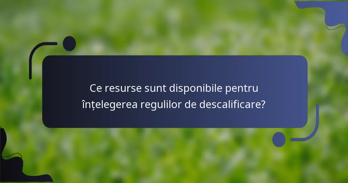Ce resurse sunt disponibile pentru înțelegerea regulilor de descalificare?