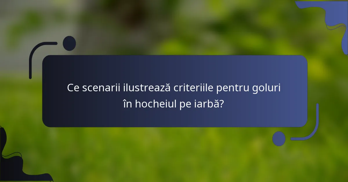 Ce scenarii ilustrează criteriile pentru goluri în hocheiul pe iarbă?