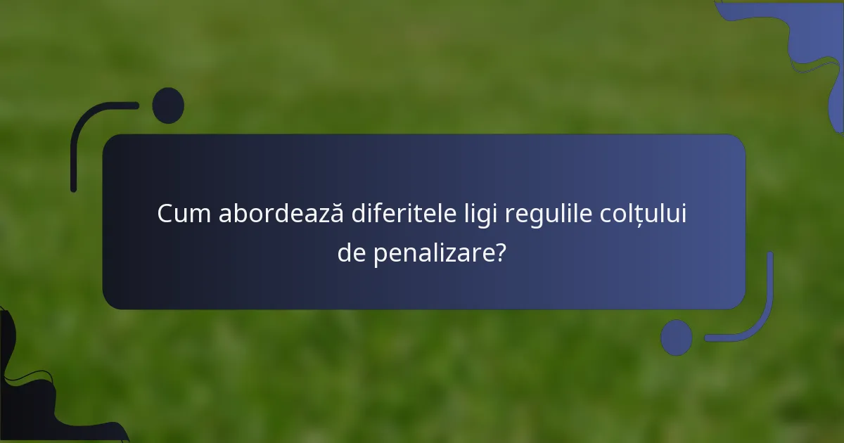 Cum abordează diferitele ligi regulile colțului de penalizare?