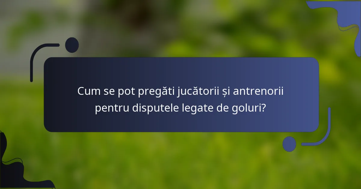 Cum se pot pregăti jucătorii și antrenorii pentru disputele legate de goluri?