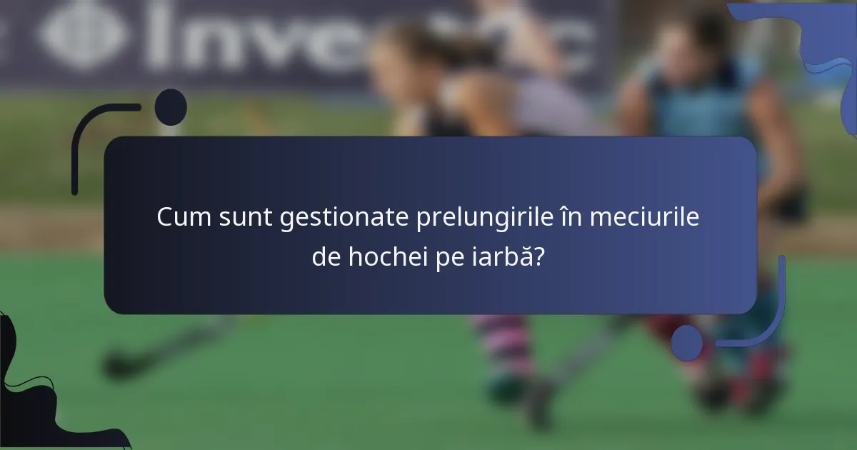 Cum sunt gestionate prelungirile în meciurile de hochei pe iarbă?